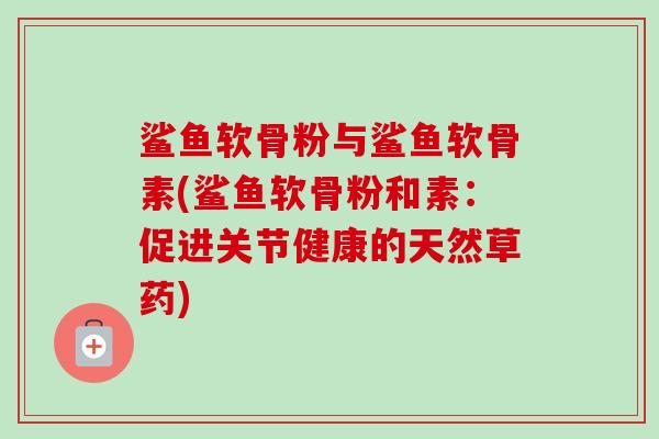 鲨鱼软骨粉与鲨鱼软骨素(鲨鱼软骨粉和素：促进关节健康的天然草药)