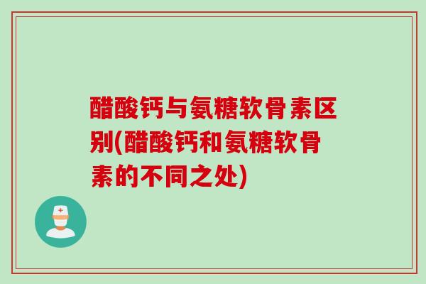 醋酸钙与氨糖软骨素区别(醋酸钙和氨糖软骨素的不同之处)