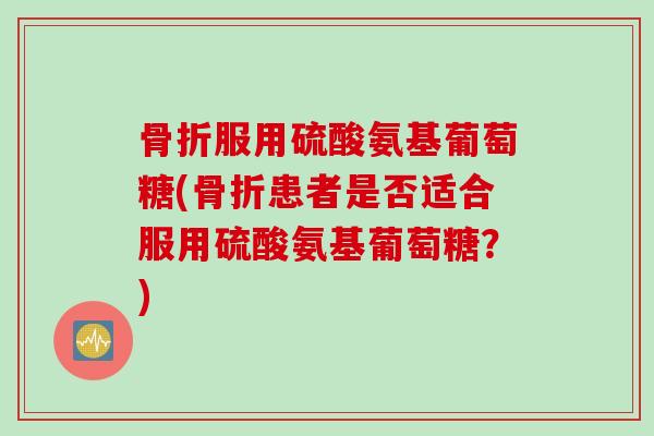 骨折服用硫酸氨基葡萄糖(骨折患者是否适合服用硫酸氨基葡萄糖？)