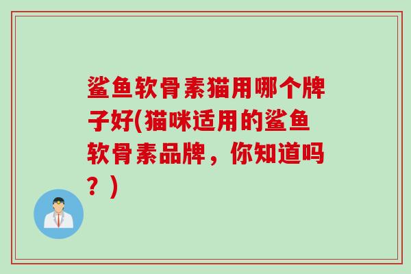 鲨鱼软骨素猫用哪个牌子好(猫咪适用的鲨鱼软骨素品牌，你知道吗？)