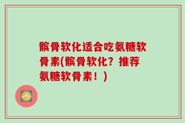 髌骨软化适合吃氨糖软骨素(髌骨软化？推荐氨糖软骨素！)