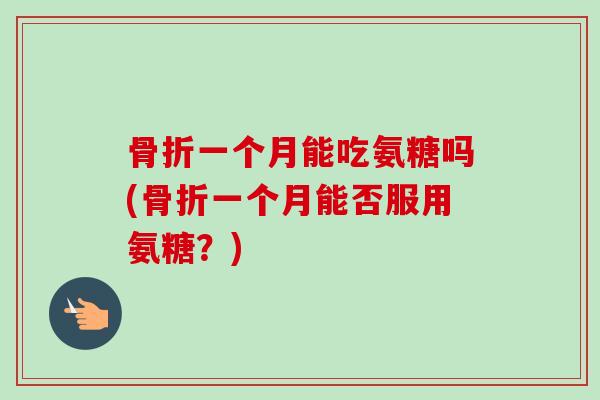 骨折一个月能吃氨糖吗(骨折一个月能否服用氨糖？)