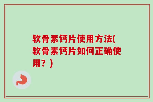 软骨素钙片使用方法(软骨素钙片如何正确使用？)