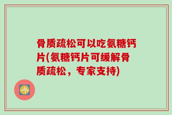 骨质疏松可以吃氨糖钙片(氨糖钙片可缓解骨质疏松，专家支持)