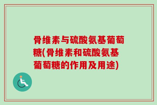 骨维素与硫酸氨基葡萄糖(骨维素和硫酸氨基葡萄糖的作用及用途)