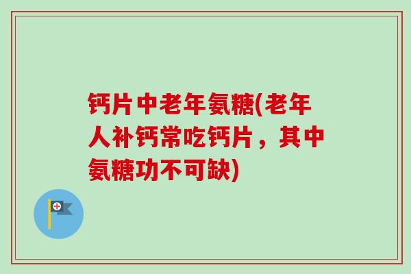 钙片中老年氨糖(老年人补钙常吃钙片，其中氨糖功不可缺)