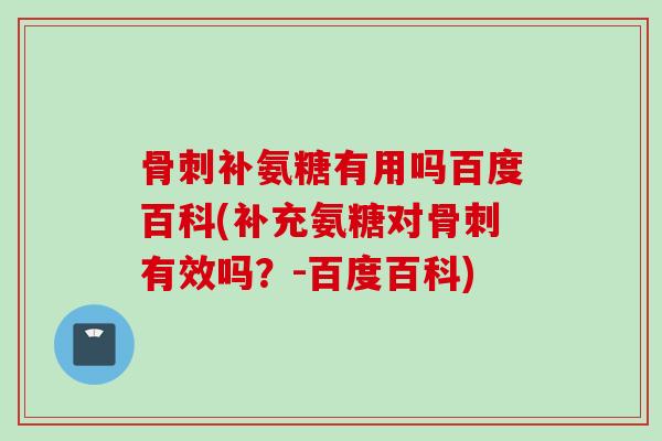 骨刺补氨糖有用吗百度百科(补充氨糖对骨刺有效吗？-百度百科)