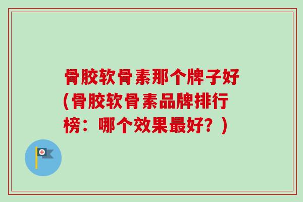 骨胶软骨素那个牌子好(骨胶软骨素品牌排行榜：哪个效果最好？)