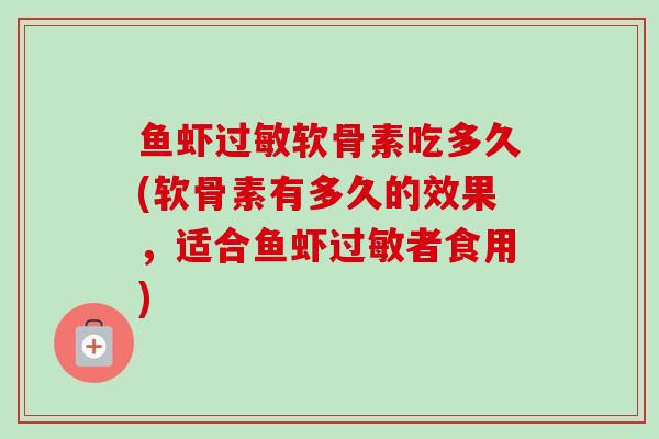 鱼虾过敏软骨素吃多久(软骨素有多久的效果，适合鱼虾过敏者食用)