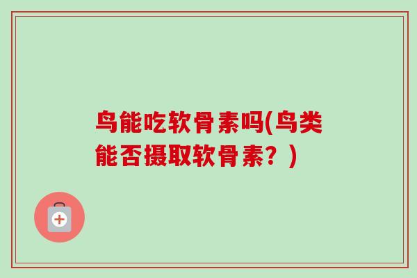 鸟能吃软骨素吗(鸟类能否摄取软骨素？)