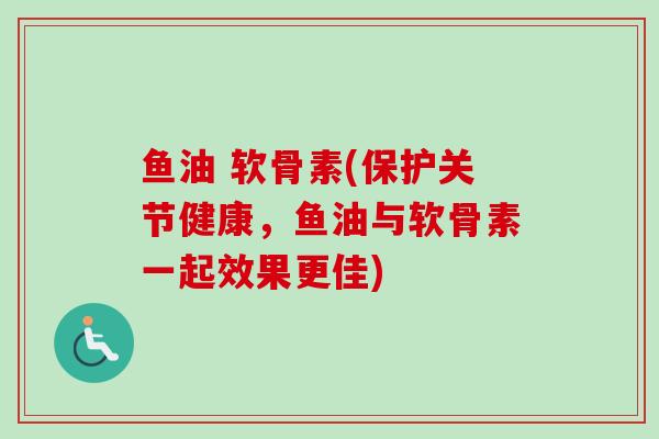 鱼油 软骨素(保护关节健康，鱼油与软骨素一起效果更佳)