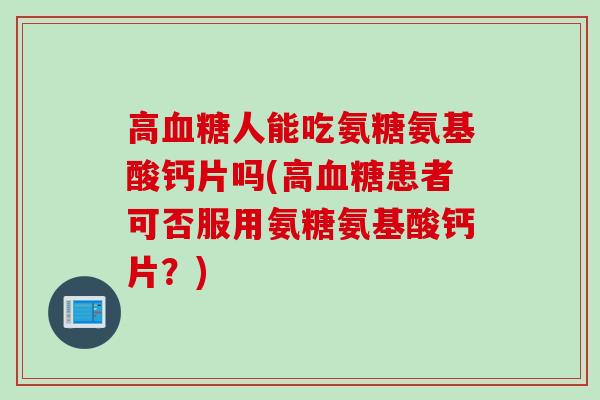 高血糖人能吃氨糖氨基酸钙片吗(高血糖患者可否服用氨糖氨基酸钙片？)