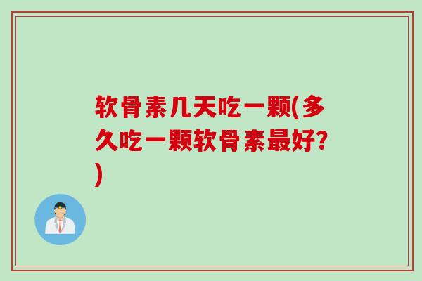 软骨素几天吃一颗(多久吃一颗软骨素最好？)