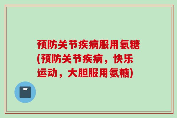 关节服用氨糖(关节,快乐运动,大胆服用氨糖) 关节服用氨糖(关节,快乐运动,大胆服用氨糖)