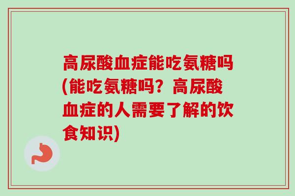 高尿酸症能吃氨糖吗(能吃氨糖吗?高尿酸症的人需要了解的饮食知识) 高尿酸症能吃氨糖吗(能吃氨糖吗?高尿酸症的人需要了解的饮食知识)