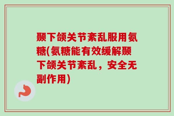 颞下颌关节紊乱服用氨糖(氨糖能有效缓解颞下颌关节紊乱，安全无副作用)
