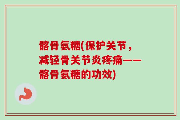 髂骨氨糖(保护关节，减轻骨关节炎疼痛——髂骨氨糖的功效)