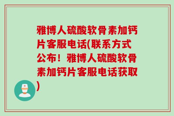 雅博人硫酸软骨素加钙片客服电话(联系方式公布！雅博人硫酸软骨素加钙片客服电话获取)