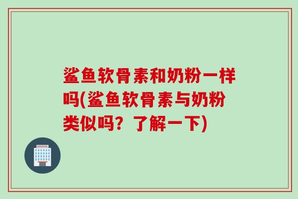 鲨鱼软骨素和奶粉一样吗(鲨鱼软骨素与奶粉类似吗？了解一下)