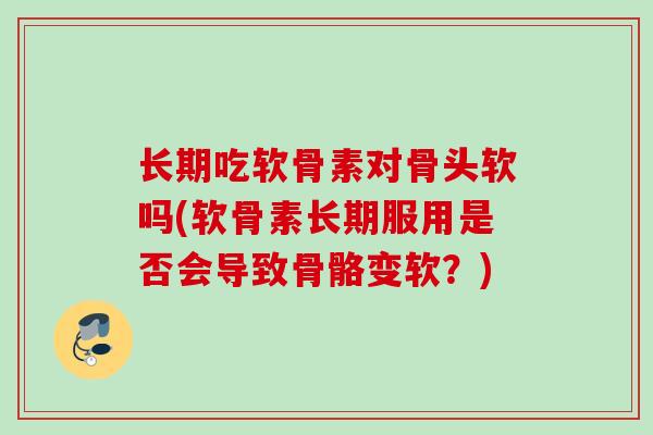 长期吃软骨素对骨头软吗(软骨素长期服用是否会导致骨骼变软？)
