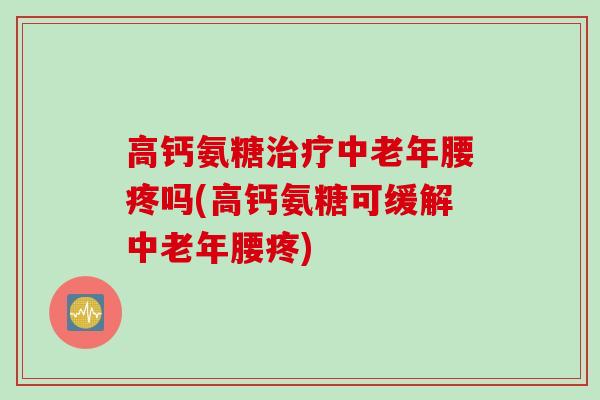 高钙氨糖治疗中老年腰疼吗(高钙氨糖可缓解中老年腰疼)