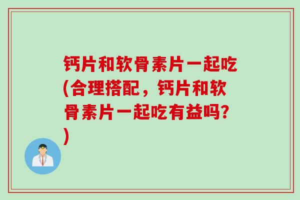 钙片和软骨素片一起吃(合理搭配，钙片和软骨素片一起吃有益吗？)