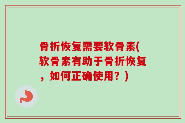 骨折恢复需要软骨素(软骨素有助于骨折恢复，如何正确使用？)