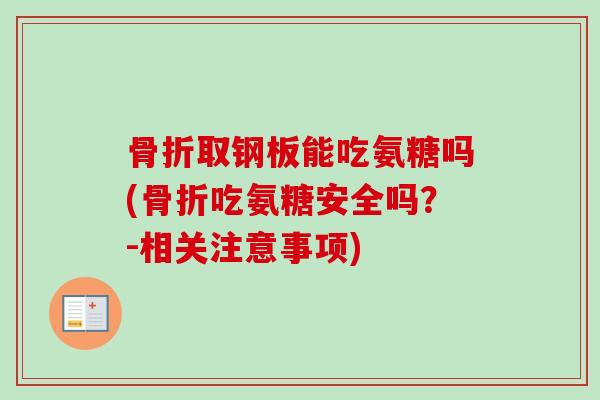 骨折取钢板能吃氨糖吗(骨折吃氨糖安全吗？-相关注意事项)