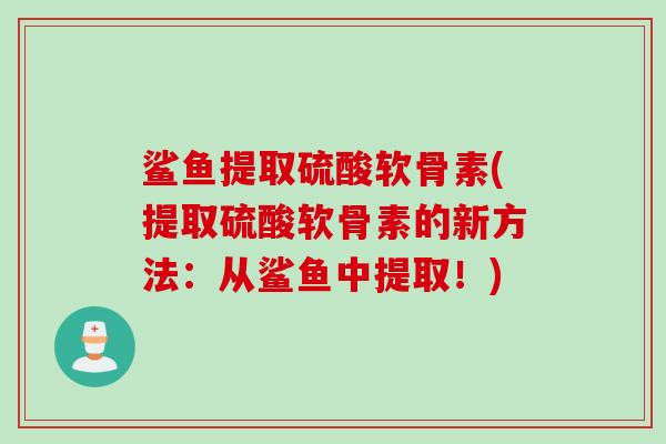 鲨鱼提取硫酸软骨素(提取硫酸软骨素的新方法:从鲨鱼中提取!) 鲨鱼提取硫酸软骨素(提取硫酸软骨素的新方法:从鲨鱼中提取!)