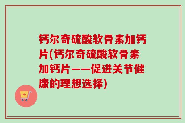 钙尔奇硫酸软骨素加钙片(钙尔奇硫酸软骨素加钙片——促进关节健康的理想选择)