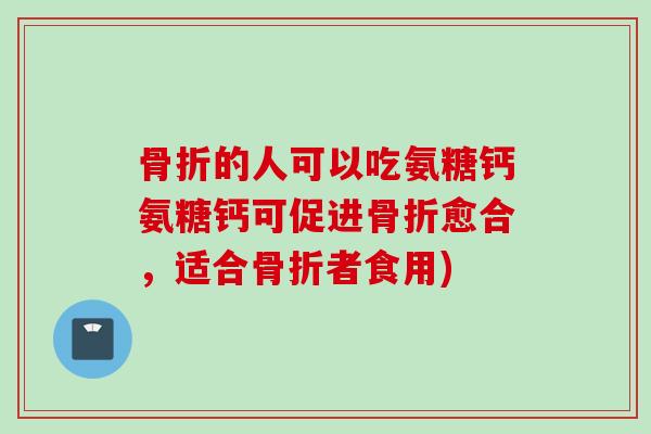 骨折的人可以吃氨糖钙氨糖钙可促进骨折愈合，适合骨折者食用)