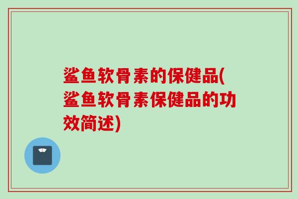 鲨鱼软骨素的保健品(鲨鱼软骨素保健品的功效简述)
