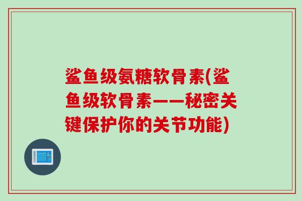 鲨鱼级氨糖软骨素(鲨鱼级软骨素——秘密关键保护你的关节功能)