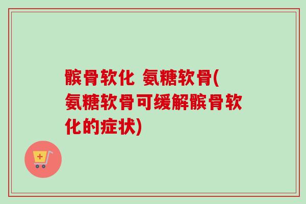 髌骨软化 氨糖软骨(氨糖软骨可缓解髌骨软化的症状)