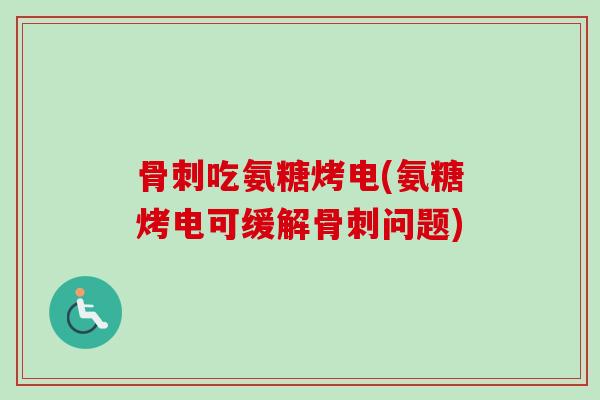 骨刺吃氨糖烤电(氨糖烤电可缓解骨刺问题)