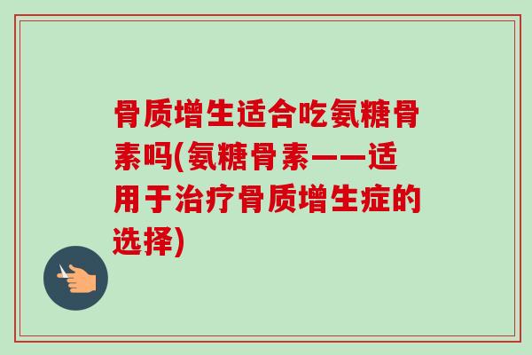 骨质增生适合吃氨糖骨素吗(氨糖骨素——适用于治疗骨质增生症的选择)