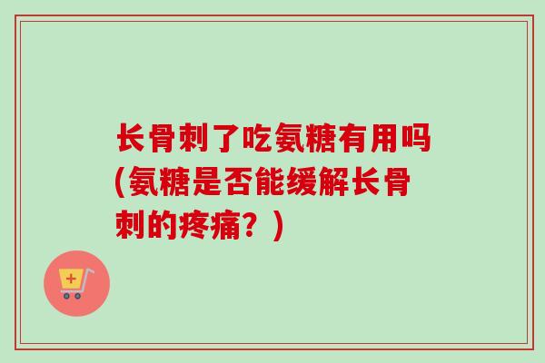 长骨刺了吃氨糖有用吗(氨糖是否能缓解长骨刺的疼痛？)