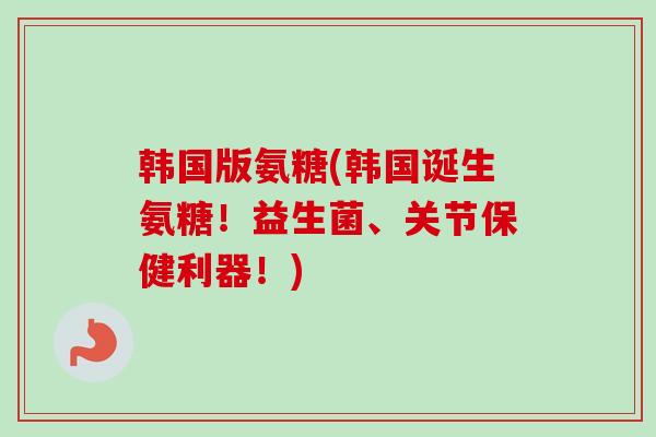 韩国版氨糖(韩国诞生氨糖！益生菌、关节保健利器！)