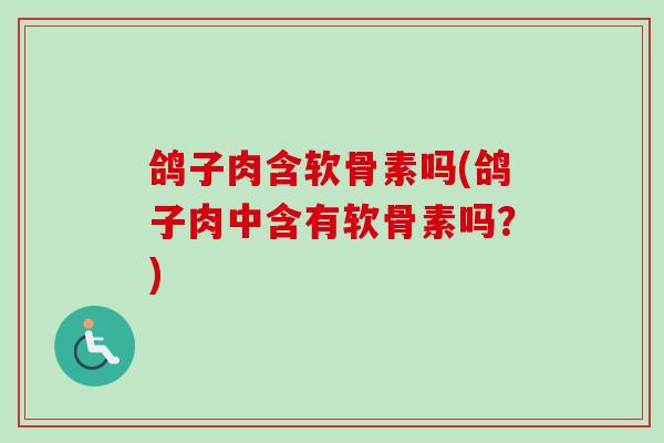 鸽子肉含软骨素吗(鸽子肉中含有软骨素吗？)