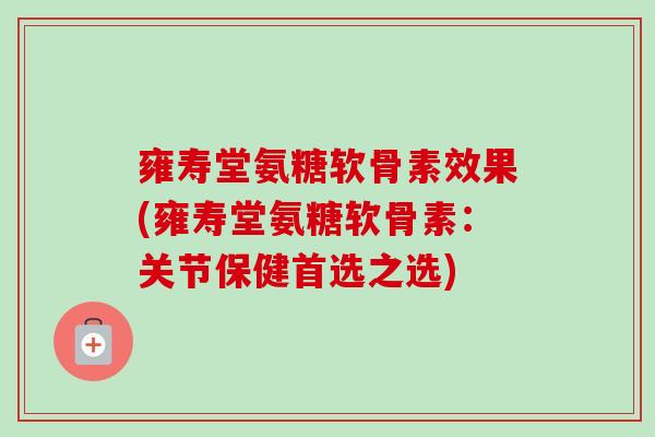 雍寿堂氨糖软骨素效果(雍寿堂氨糖软骨素：关节保健首选之选)