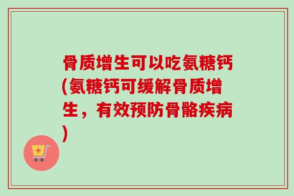 骨质增生可以吃氨糖钙(氨糖钙可缓解骨质增生，有效预防骨骼疾病)