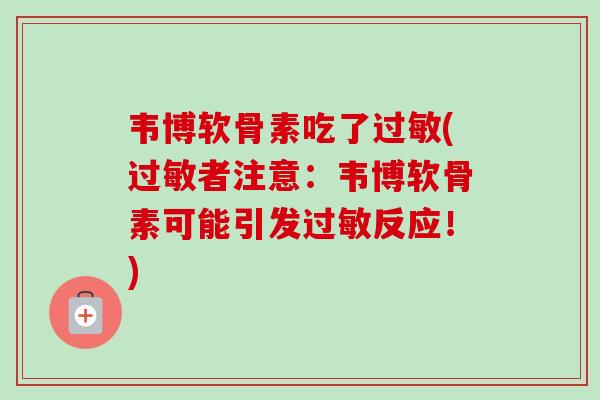 韦博软骨素吃了过敏(过敏者注意：韦博软骨素可能引发过敏反应！)