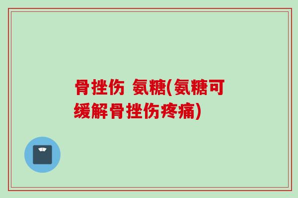 骨挫伤 氨糖(氨糖可缓解骨挫伤疼痛)