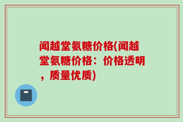 闻越堂氨糖价格(闻越堂氨糖价格：价格透明，质量优质)