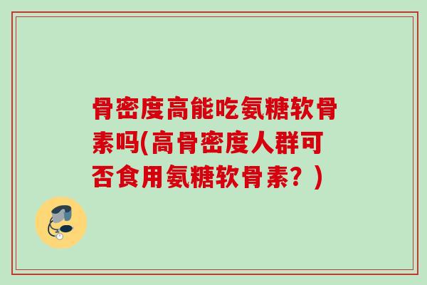骨密度高能吃氨糖软骨素吗(高骨密度人群可否食用氨糖软骨素？)