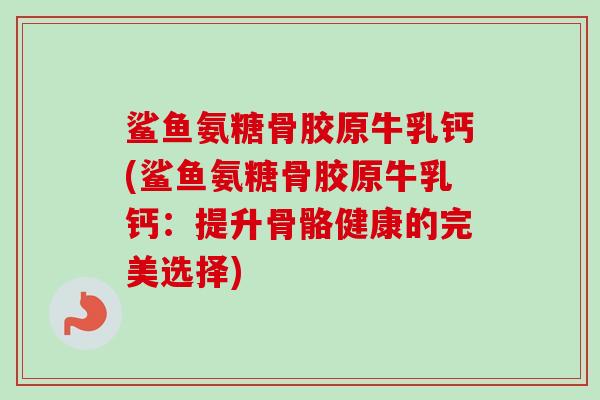 鲨鱼氨糖骨胶原牛乳钙(鲨鱼氨糖骨胶原牛乳钙：提升骨骼健康的完美选择)