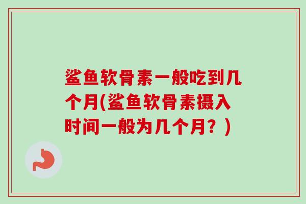 鲨鱼软骨素一般吃到几个月(鲨鱼软骨素摄入时间一般为几个月？)