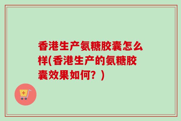 香港生产氨糖胶囊怎么样(香港生产的氨糖胶囊效果如何？)