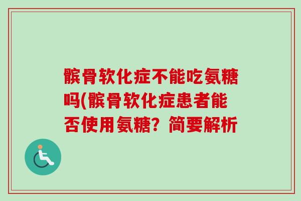 髌骨软化症不能吃氨糖吗(髌骨软化症患者能否使用氨糖？简要解析