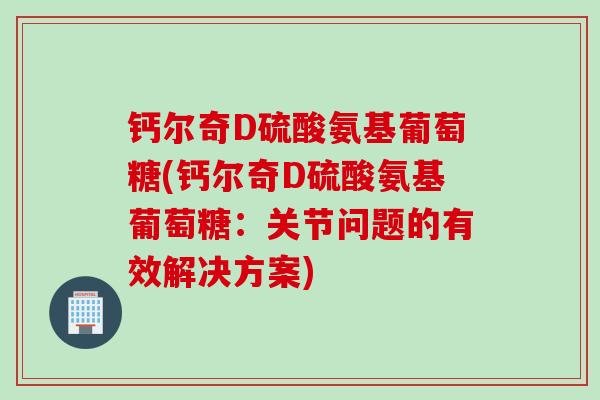 钙尔奇D硫酸氨基葡萄糖(钙尔奇D硫酸氨基葡萄糖：关节问题的有效解决方案)